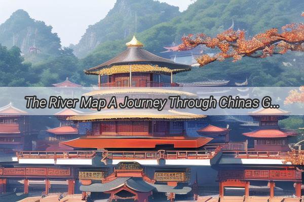 The River Map A Journey Through Chinas Geographic Wonders and Cultural Treasures